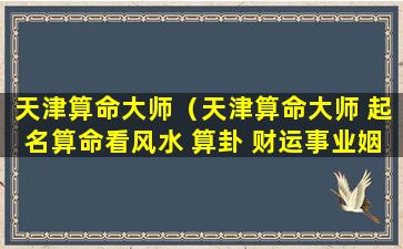 天津算命大师（天津算命大师 起名算命看风水 算卦 财运事业姻缘）